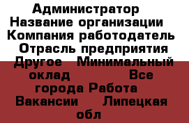 Администратор › Название организации ­ Компания-работодатель › Отрасль предприятия ­ Другое › Минимальный оклад ­ 16 000 - Все города Работа » Вакансии   . Липецкая обл.